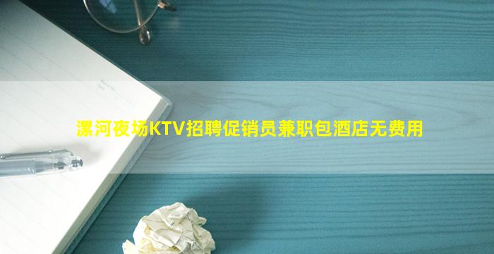 漯河夜场KTV招聘促销员兼职包酒店无费用