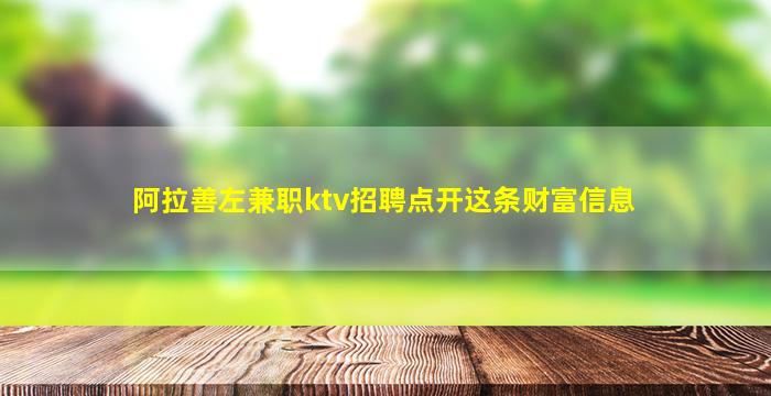 阿拉善左兼职ktv招聘点开这条财富信息